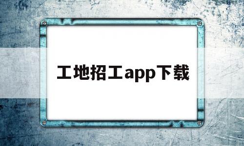 工地招工app下载(工地招工找活免费平台)