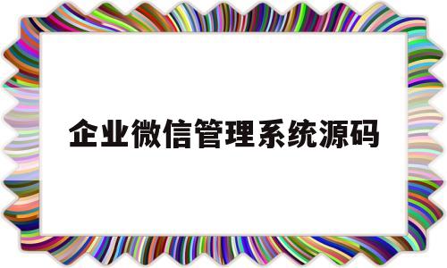 企业微信管理系统源码(管理企业微信crm系统)
