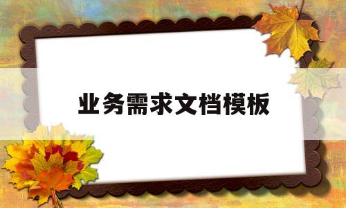 业务需求文档模板(业务需求文档模板下载)