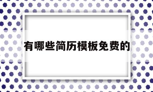 有哪些简历模板免费的(有哪些简历模板免费的软件)