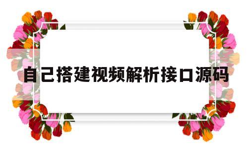 自己搭建视频解析接口源码(自己搭建视频解析接口源码怎么做)