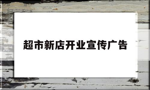 超市新店开业宣传广告(超市新店开业宣传广告词)