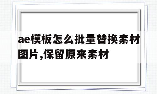 ae模板怎么批量替换素材图片,保留原来素材的简单介绍