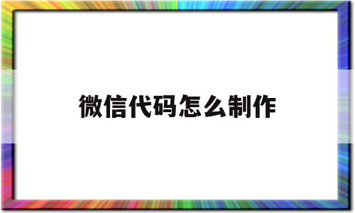微信代码怎么制作(微信小程序制作代码)