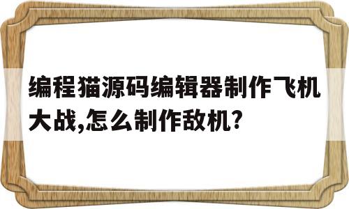 编程猫源码编辑器制作飞机大战,怎么制作敌机?的简单介绍