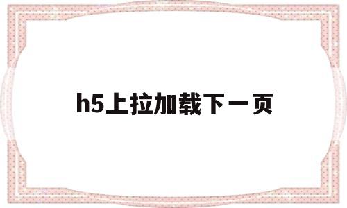 h5上拉加载下一页(h5下拉列表怎么添加)