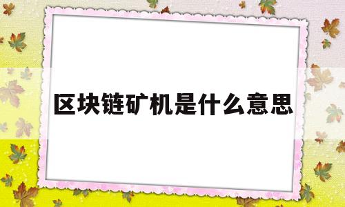 区块链矿机是什么意思(区块链矿机是什么意思?)