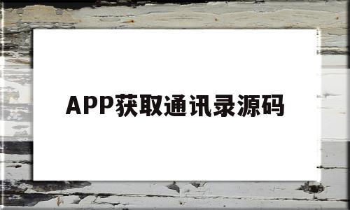 APP获取通讯录源码(app获取通讯录源码安全吗)