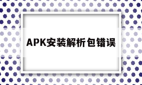 APK安装解析包错误(安卓软件安装解析包错误)