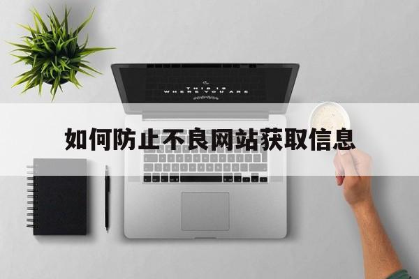如何防止不良网站获取信息(如何防止不良网站获取信息的方法)