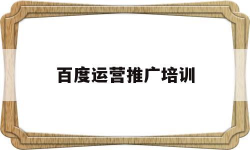 百度运营推广培训(百度运营推广培训内容)
