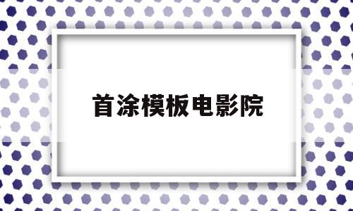 首涂模板电影院(韩国电影首涂模板)