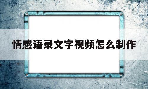 情感语录文字视频怎么制作(可以搜出制作情感语录的视频的软件)
