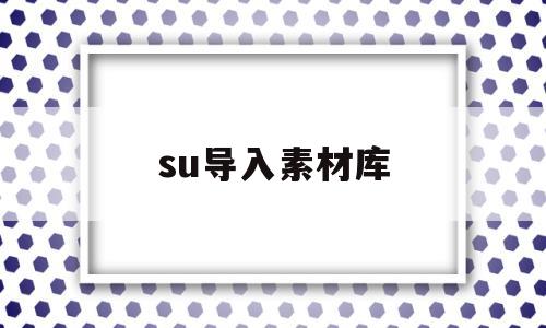 su导入素材库(su怎么导入贴图素材)