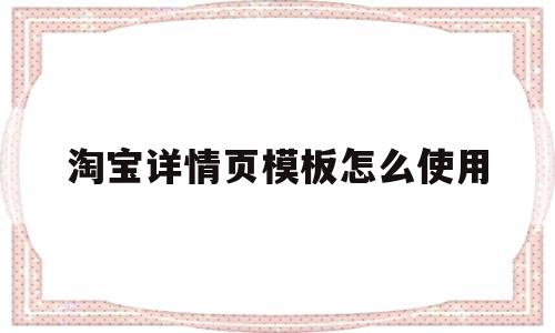 淘宝详情页模板怎么使用(淘宝详情页模板怎么使用图片)