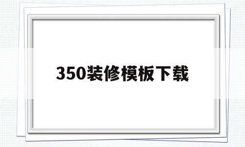 350装修模板下载(350装修平台手机客户端)