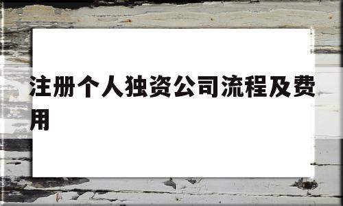 注册个人独资公司流程及费用(注册个人独资公司流程及费用和个体工商户)