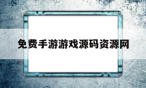 免费手游游戏源码资源网(免费手游游戏源码资源网站大全)