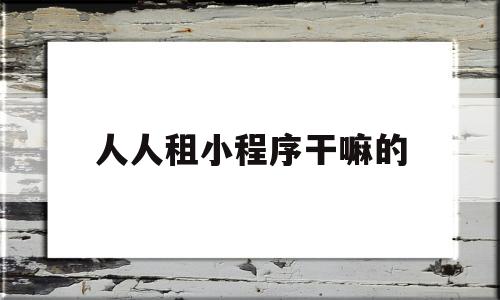 人人租小程序干嘛的的简单介绍