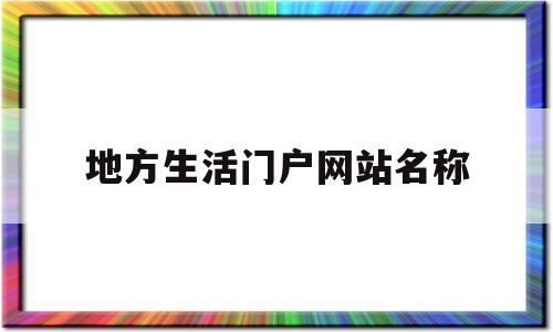 地方生活门户网站名称(地方生活门户网站名称大全)