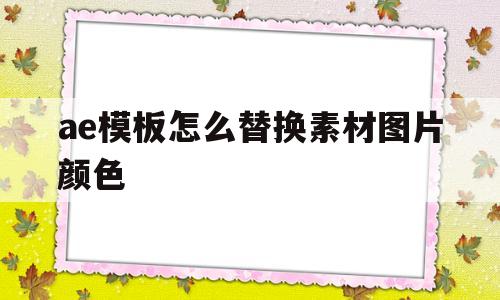 ae模板怎么替换素材图片颜色(ae模板替换图片后怎么调整大小)