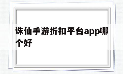 诛仙手游折扣平台app哪个好(诛仙手游折扣平台app哪个好玩)