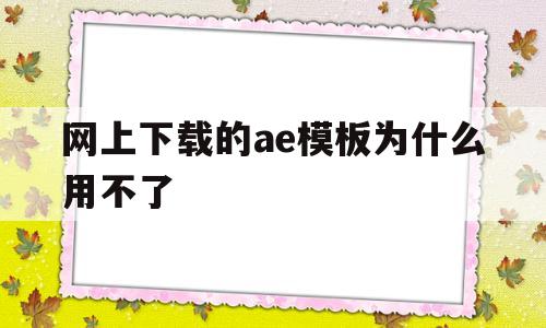 网上下载的ae模板为什么用不了(为什么下载的ae模板在ae打开出错)