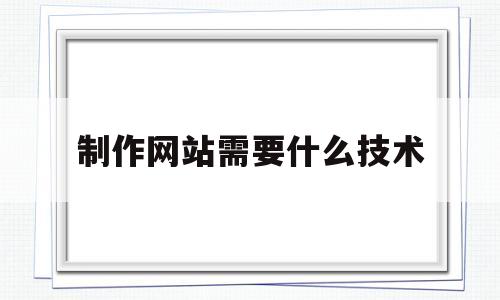 制作网站需要什么技术(制作网站需要什么技术才能做)