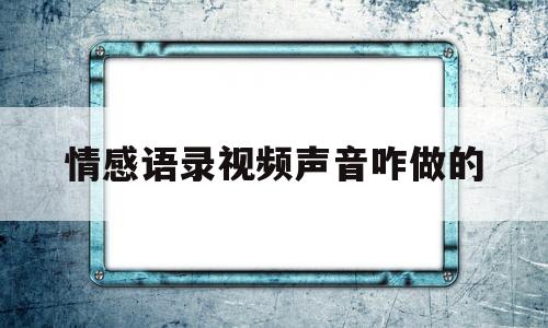 情感语录视频声音咋做的(情感语录视频制作怎样用语音念出来)