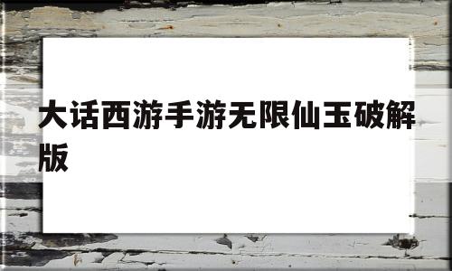 大话西游手游无限仙玉破解版(大话西游手游无限仙玉破解版是真的吗)