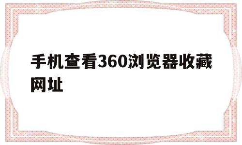 手机查看360浏览器收藏网址(如何查找360浏览器所收藏得的网页)