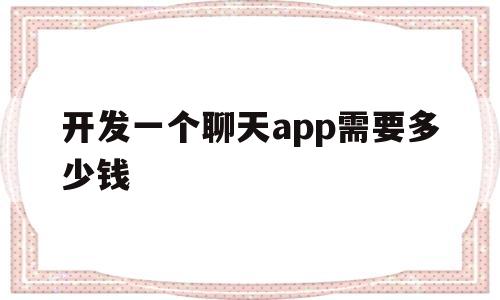 开发一个聊天app需要多少钱(开发一款聊天app软件需要多少钱)