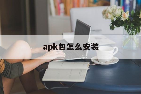 apk包怎么安装(apk安装包怎么安装到手机)