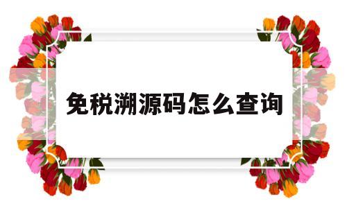 免税溯源码怎么查询(免税溯源码怎么查询真伪)