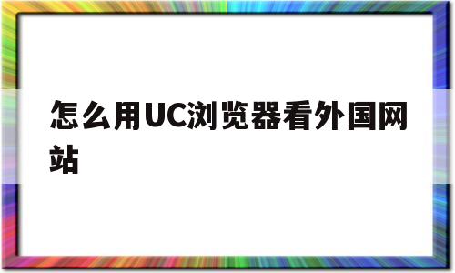 怎么用UC浏览器看外国网站(uc可以访问外网吗)