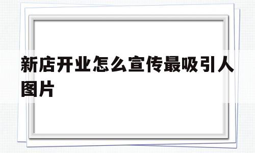 新店开业怎么宣传最吸引人图片(新店开业怎么宣传最吸引人图片大全)