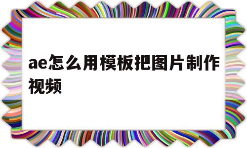 ae怎么用模板把图片制作视频的简单介绍