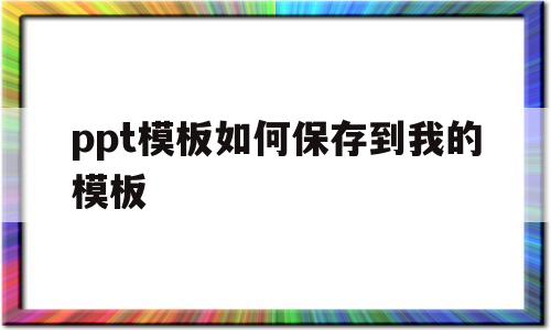 ppt模板如何保存到我的模板(ppt模板如何保存到我的模板里)