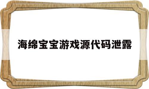 海绵宝宝游戏源代码泄露(海绵宝宝游戏源代码泄露了吗)