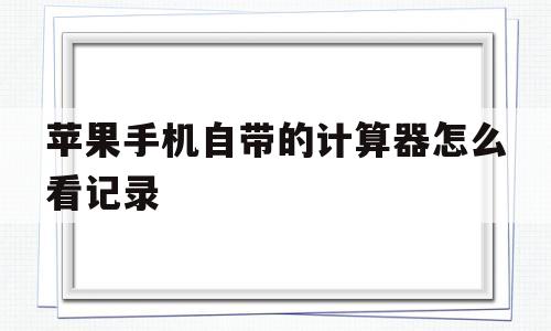 苹果手机自带的计算器怎么看记录(苹果手机自带的计算器怎么看记录内容)