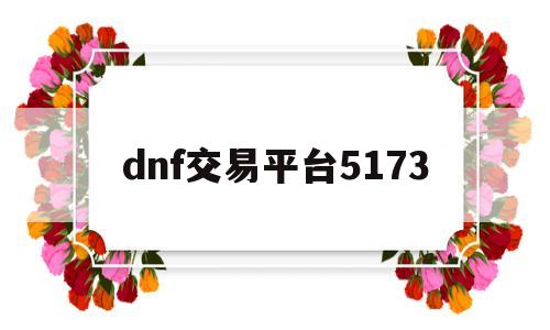 dnf交易平台5173(游戏交易平台5173官网)