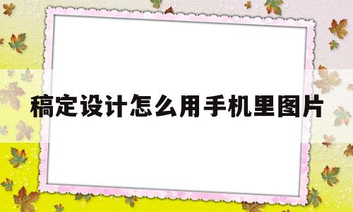 稿定设计怎么用手机里图片(稿定设计怎么添加图片到模板)