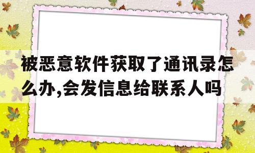 包含被恶意软件获取了通讯录怎么办,会发信息给联系人吗的词条