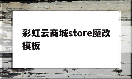 彩虹云商城store魔改模板(彩虹云商城store魔改模板怎么改)