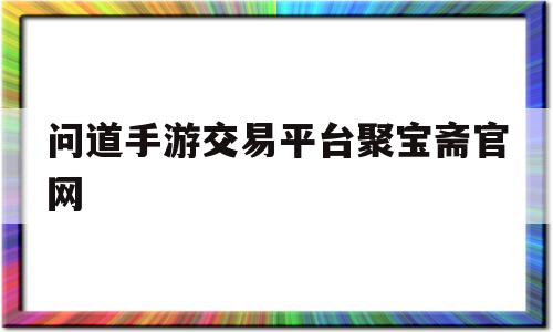 问道手游交易平台聚宝斋官网(问道手游的聚宝斋交易平台在哪里详细解说)