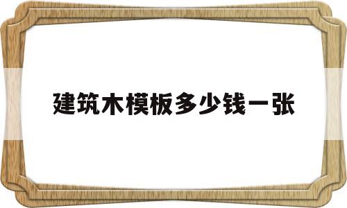 建筑木模板多少钱一张(建筑木模板包工包料多少钱一平方)