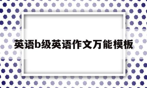 英语b级英语作文万能模板(英语b级作文万能模板2020)