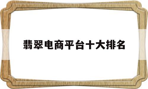 翡翠电商平台十大排名(买翡翠到哪个平台买正规)