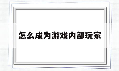 怎么成为游戏内部玩家(怎么成为游戏内部玩家账号)