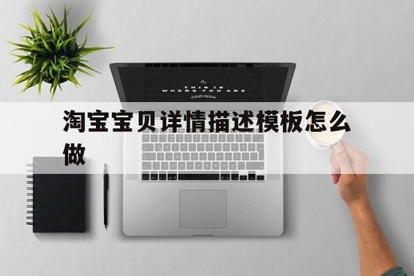 淘宝宝贝详情描述模板怎么做(淘宝宝贝详情描述模板怎么编辑)